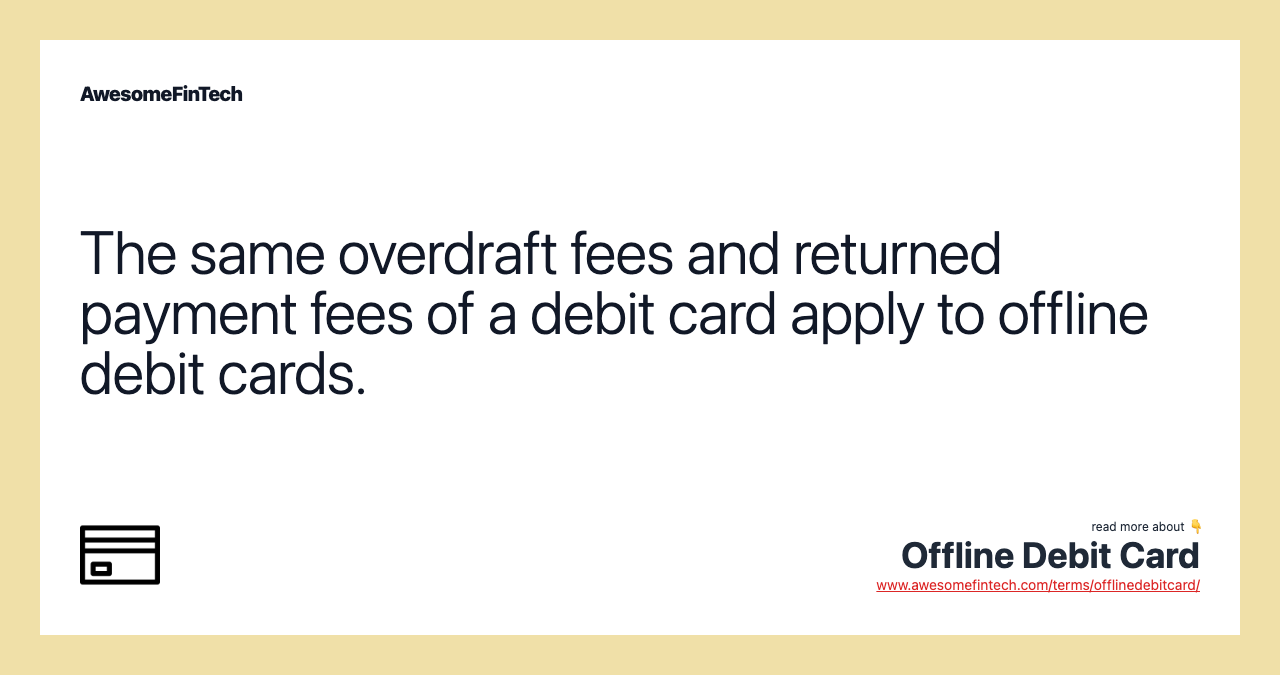 The same overdraft fees and returned payment fees of a debit card apply to offline debit cards.
