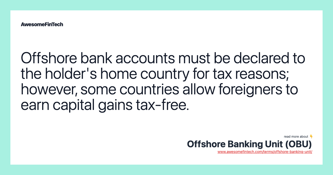 Offshore bank accounts must be declared to the holder's home country for tax reasons; however, some countries allow foreigners to earn capital gains tax-free.
