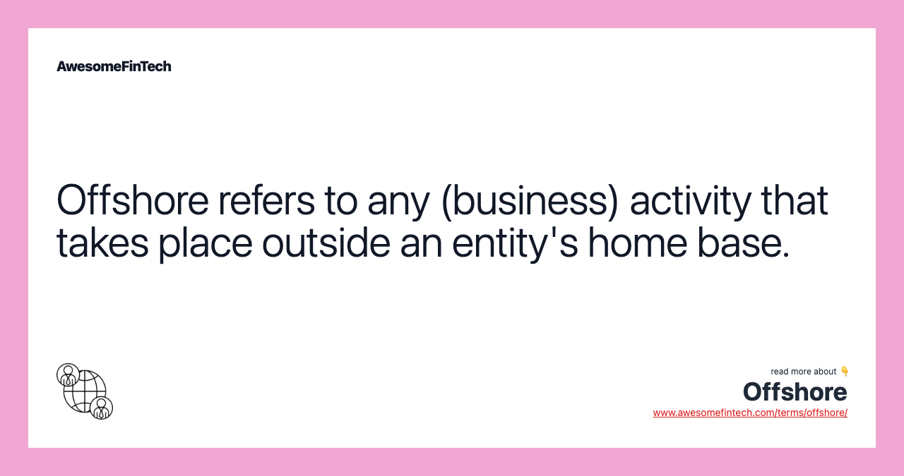 Offshore refers to any (business) activity that takes place outside an entity's home base.