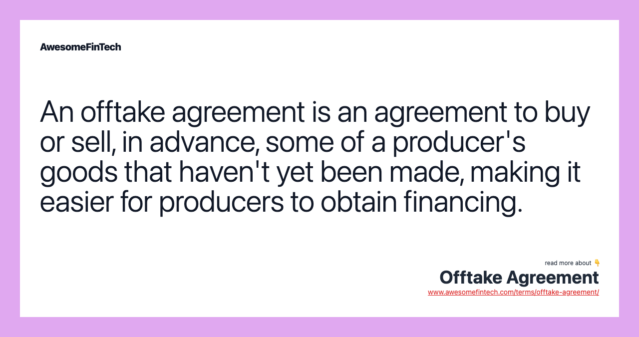 An offtake agreement is an agreement to buy or sell, in advance, some of a producer's goods that haven't yet been made, making it easier for producers to obtain financing.