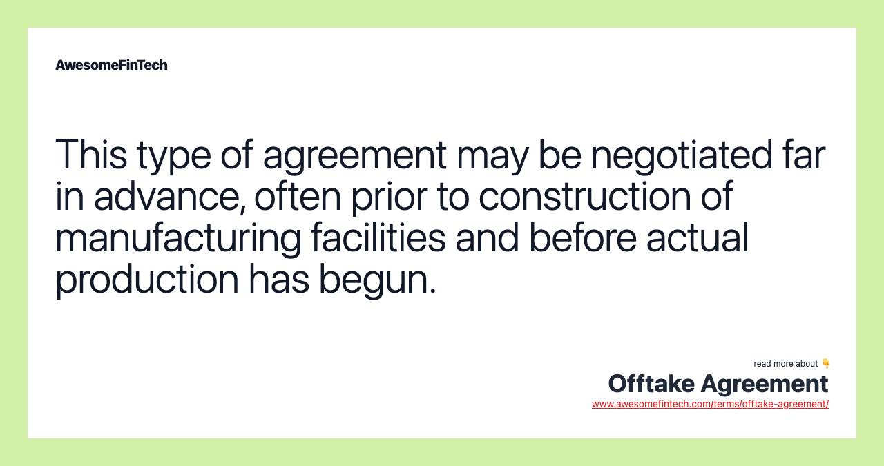 This type of agreement may be negotiated far in advance, often prior to construction of manufacturing facilities and before actual production has begun.