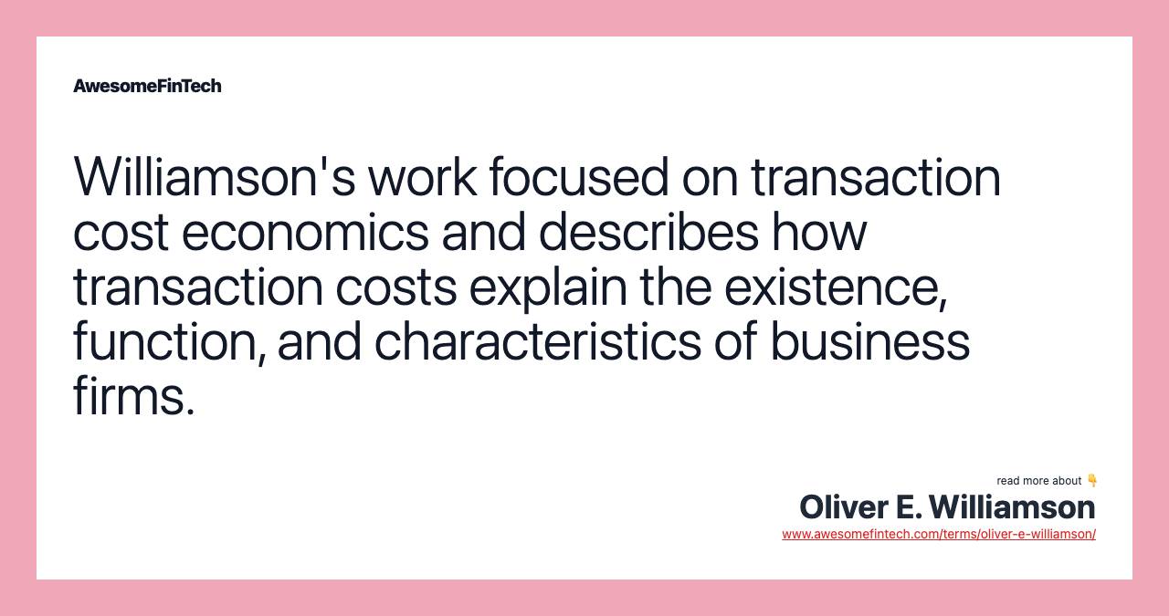 Williamson's work focused on transaction cost economics and describes how transaction costs explain the existence, function, and characteristics of business firms.