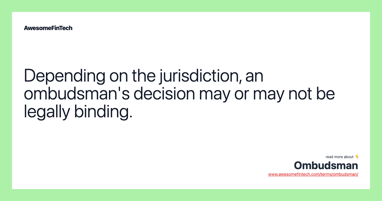Depending on the jurisdiction, an ombudsman's decision may or may not be legally binding.