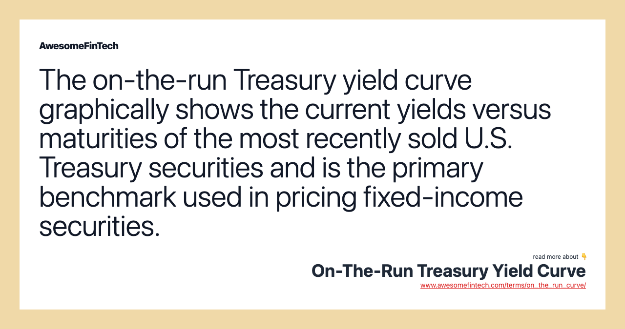 The on-the-run Treasury yield curve graphically shows the current yields versus maturities of the most recently sold U.S. Treasury securities and is the primary benchmark used in pricing fixed-income securities.