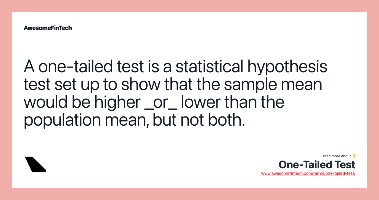 A one-tailed test is a statistical hypothesis test set up to show that the sample mean would be higher _or_ lower than the population mean, but not both.