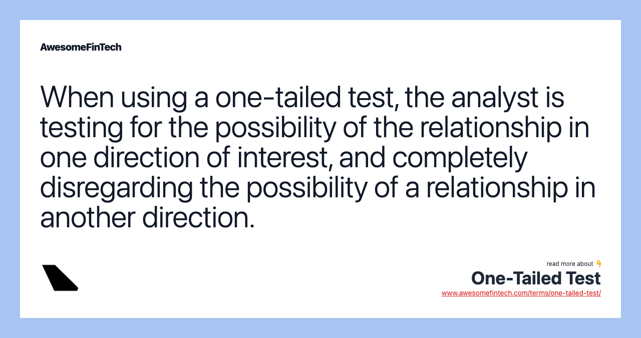 When using a one-tailed test, the analyst is testing for the possibility of the relationship in one direction of interest, and completely disregarding the possibility of a relationship in another direction.