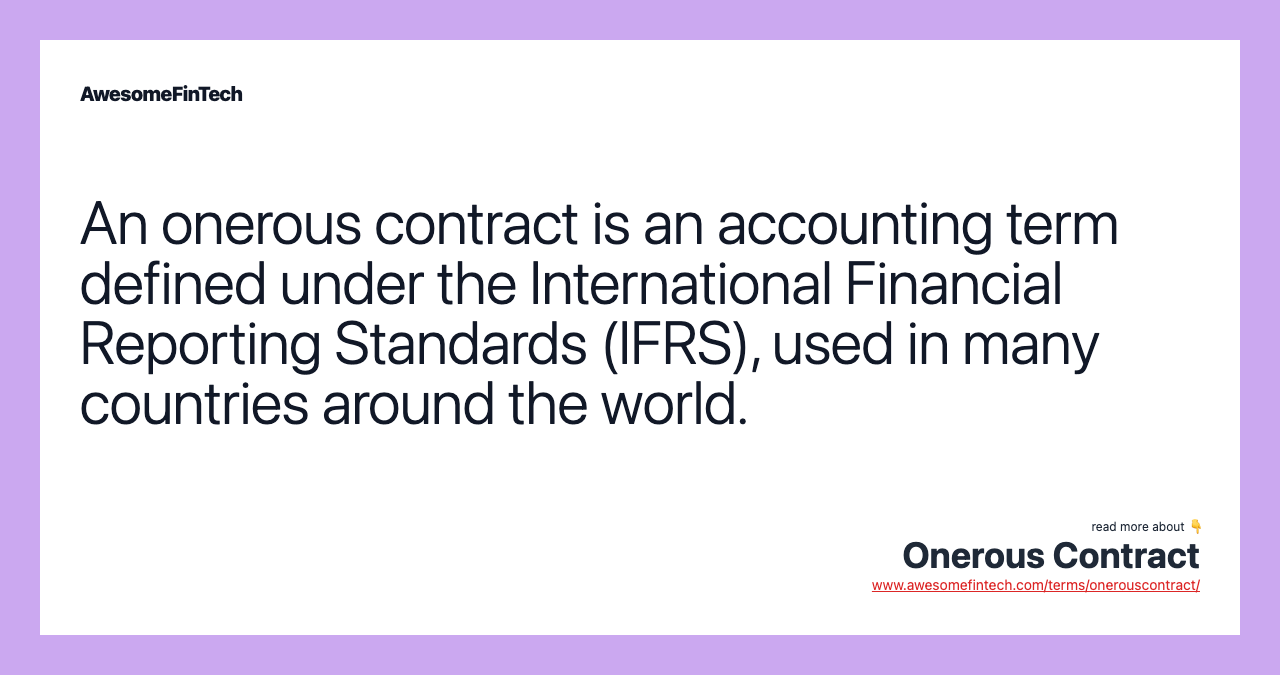 An onerous contract is an accounting term defined under the International Financial Reporting Standards (IFRS), used in many countries around the world.