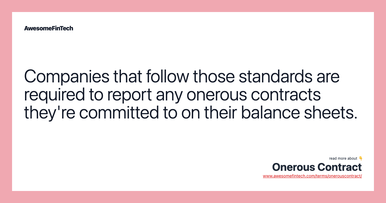 Companies that follow those standards are required to report any onerous contracts they're committed to on their balance sheets.