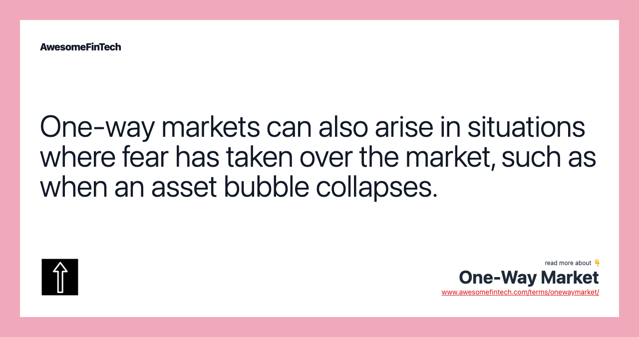 One-way markets can also arise in situations where fear has taken over the market, such as when an asset bubble collapses.