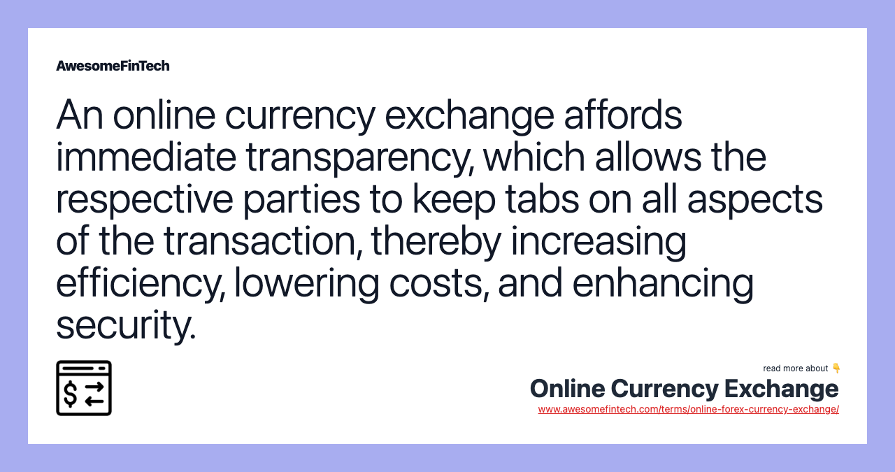 An online currency exchange affords immediate transparency, which allows the respective parties to keep tabs on all aspects of the transaction, thereby increasing efficiency, lowering costs, and enhancing security.