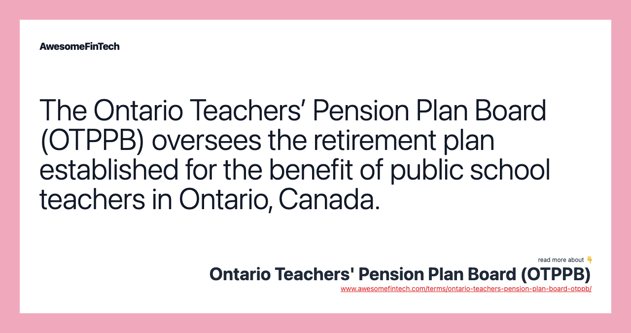 The Ontario Teachers’ Pension Plan Board (OTPPB) oversees the retirement plan established for the benefit of public school teachers in Ontario, Canada.