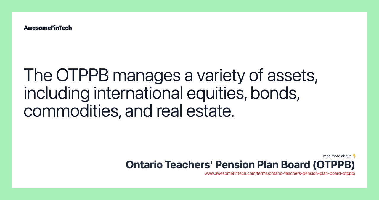 The OTPPB manages a variety of assets, including international equities, bonds, commodities, and real estate.
