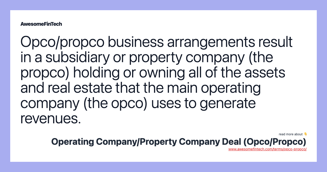 Opco/propco business arrangements result in a subsidiary or property company (the propco) holding or owning all of the assets and real estate that the main operating company (the opco) uses to generate revenues.