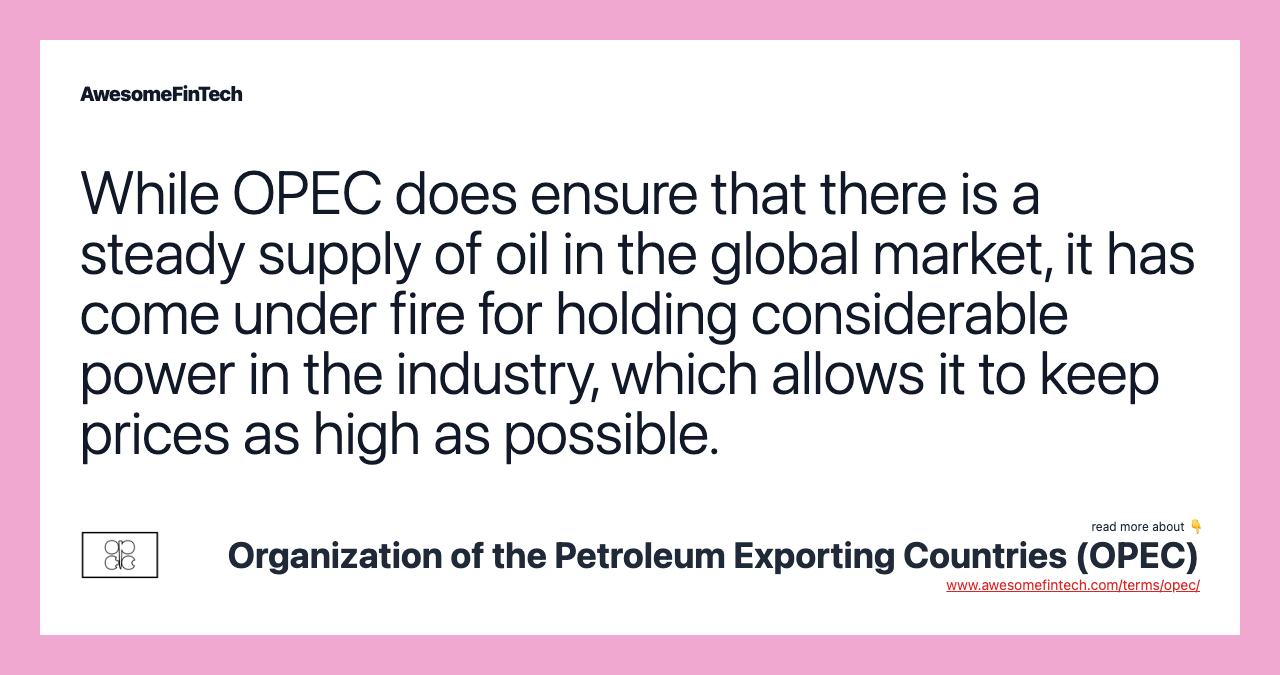 While OPEC does ensure that there is a steady supply of oil in the global market, it has come under fire for holding considerable power in the industry, which allows it to keep prices as high as possible.