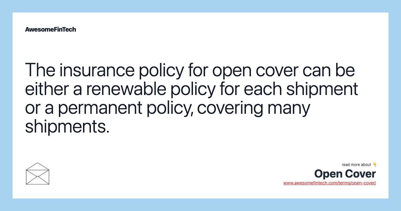 The insurance policy for open cover can be either a renewable policy for each shipment or a permanent policy, covering many shipments.