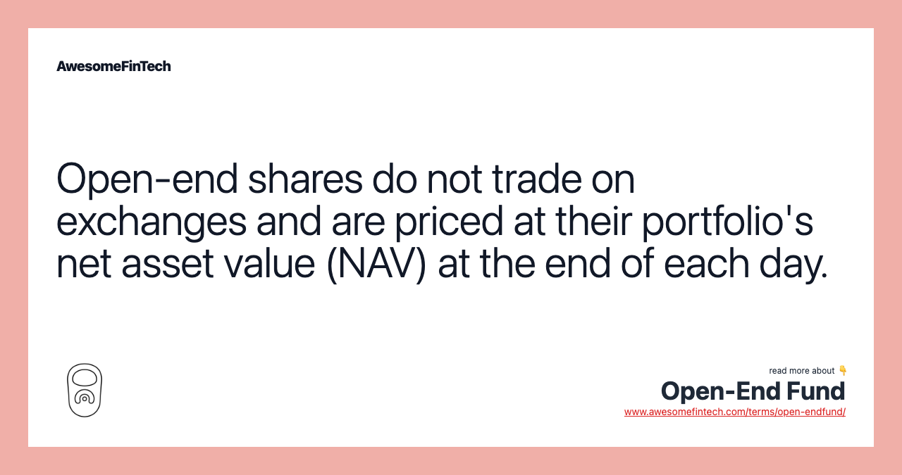 Open-end shares do not trade on exchanges and are priced at their portfolio's net asset value (NAV) at the end of each day.