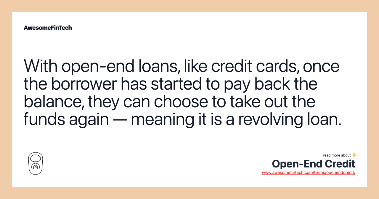 With open-end loans, like credit cards, once the borrower has started to pay back the balance, they can choose to take out the funds again — meaning it is a revolving loan.