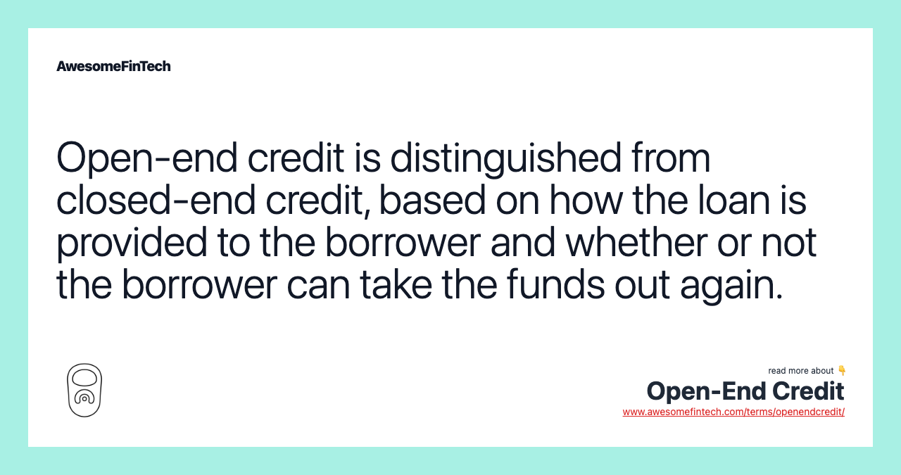 Open-end credit is distinguished from closed-end credit, based on how the loan is provided to the borrower and whether or not the borrower can take the funds out again.