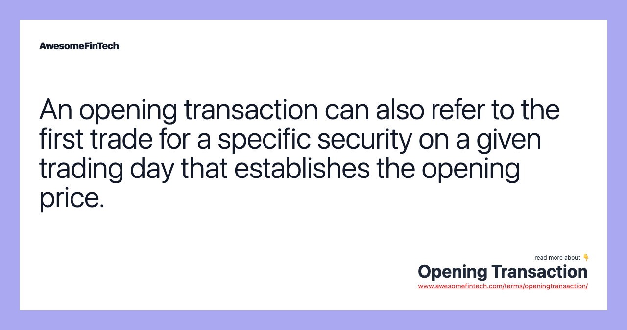 An opening transaction can also refer to the first trade for a specific security on a given trading day that establishes the opening price.