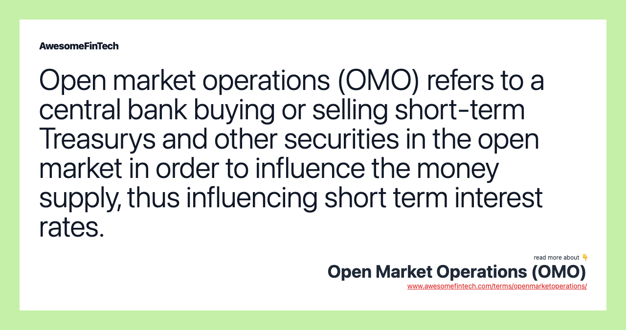 Open market operations (OMO) refers to a central bank buying or selling short-term Treasurys and other securities in the open market in order to influence the money supply, thus influencing short term interest rates.