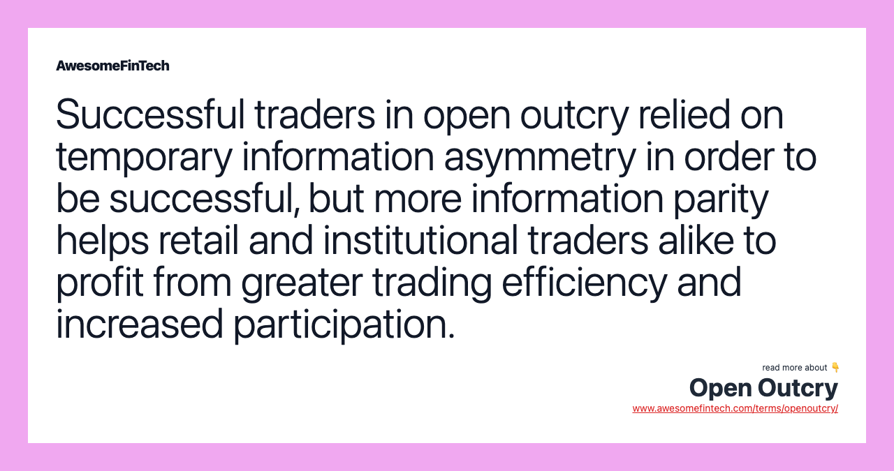 Successful traders in open outcry relied on temporary information asymmetry in order to be successful, but more information parity helps retail and institutional traders alike to profit from greater trading efficiency and increased participation.