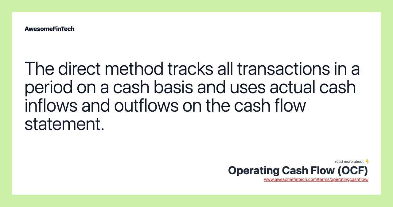 The direct method tracks all transactions in a period on a cash basis and uses actual cash inflows and outflows on the cash flow statement.