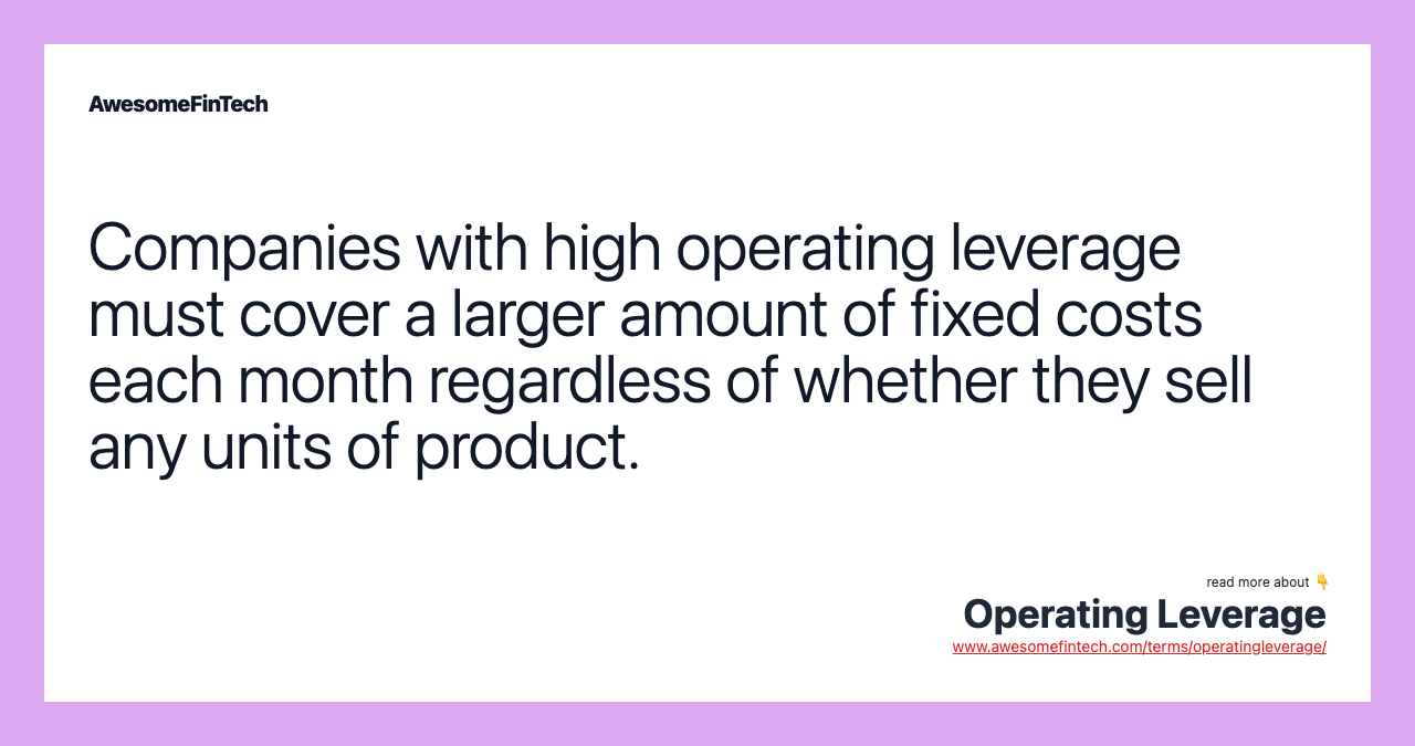 Companies with high operating leverage must cover a larger amount of fixed costs each month regardless of whether they sell any units of product.