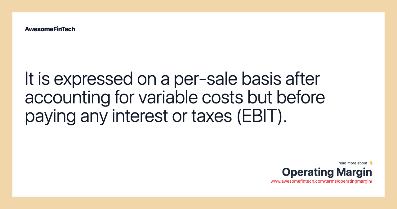 It is expressed on a per-sale basis after accounting for variable costs but before paying any interest or taxes (EBIT).