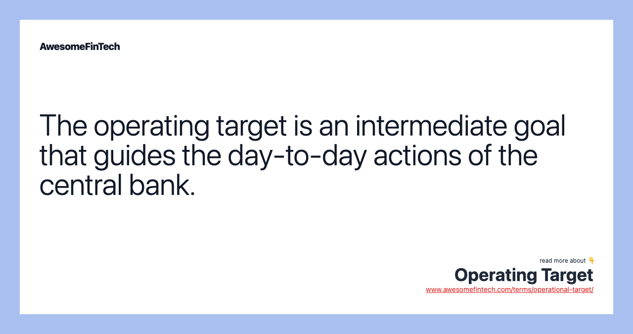 The operating target is an intermediate goal that guides the day-to-day actions of the central bank.