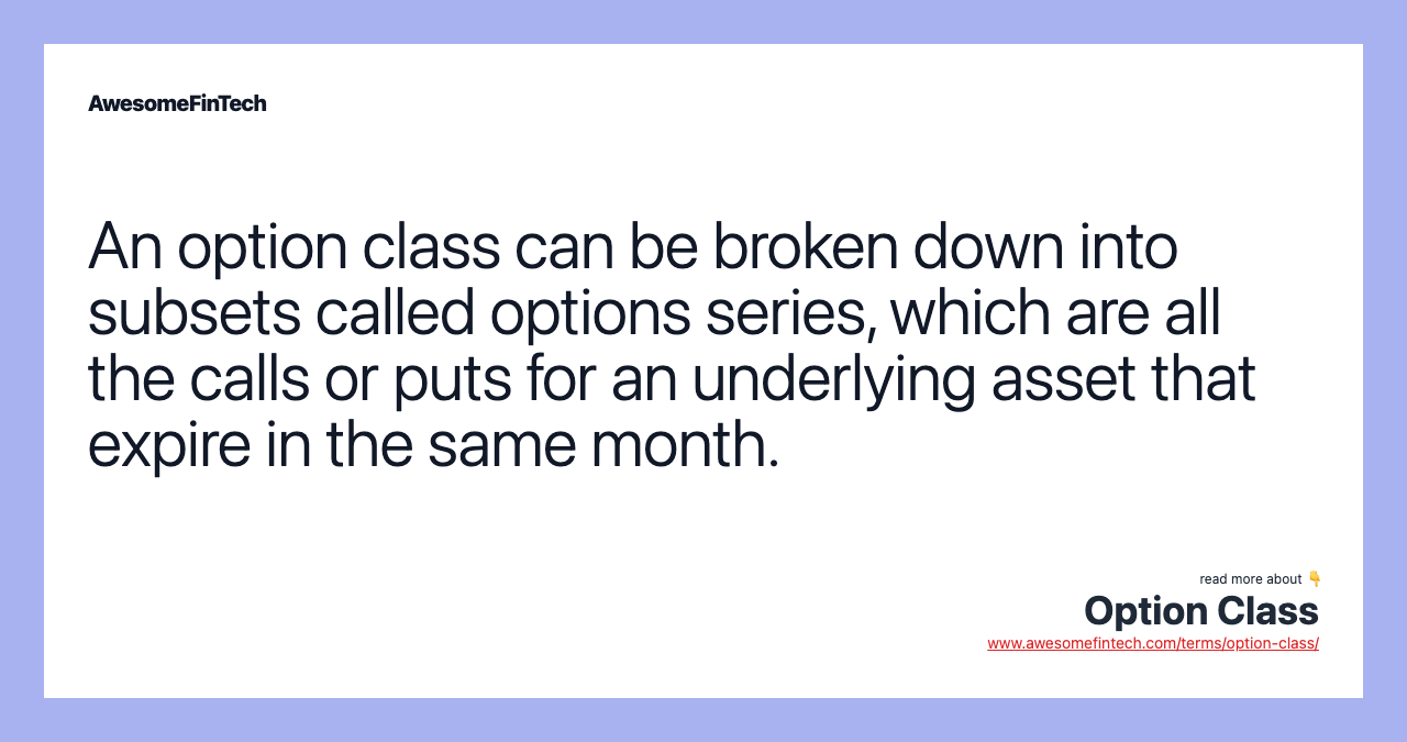 An option class can be broken down into subsets called options series, which are all the calls or puts for an underlying asset that expire in the same month.