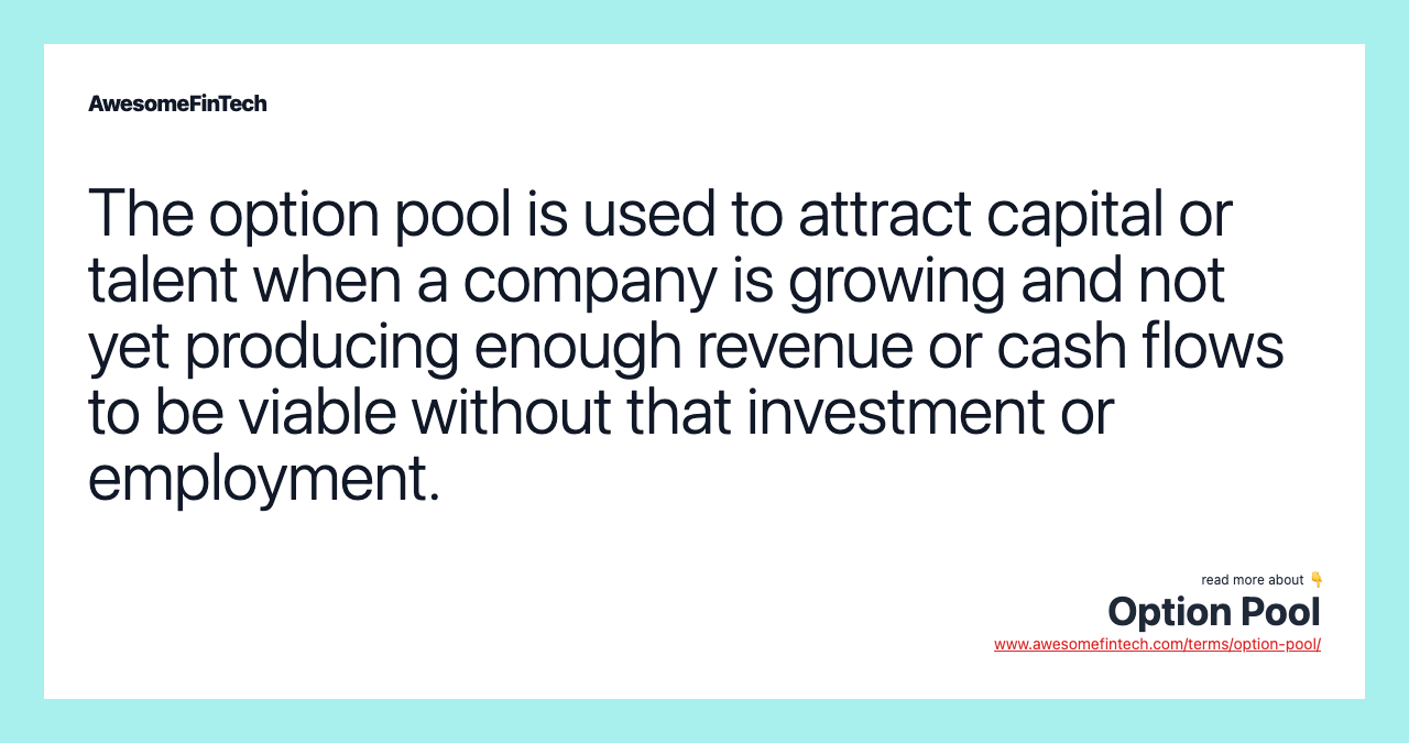 The option pool is used to attract capital or talent when a company is growing and not yet producing enough revenue or cash flows to be viable without that investment or employment.