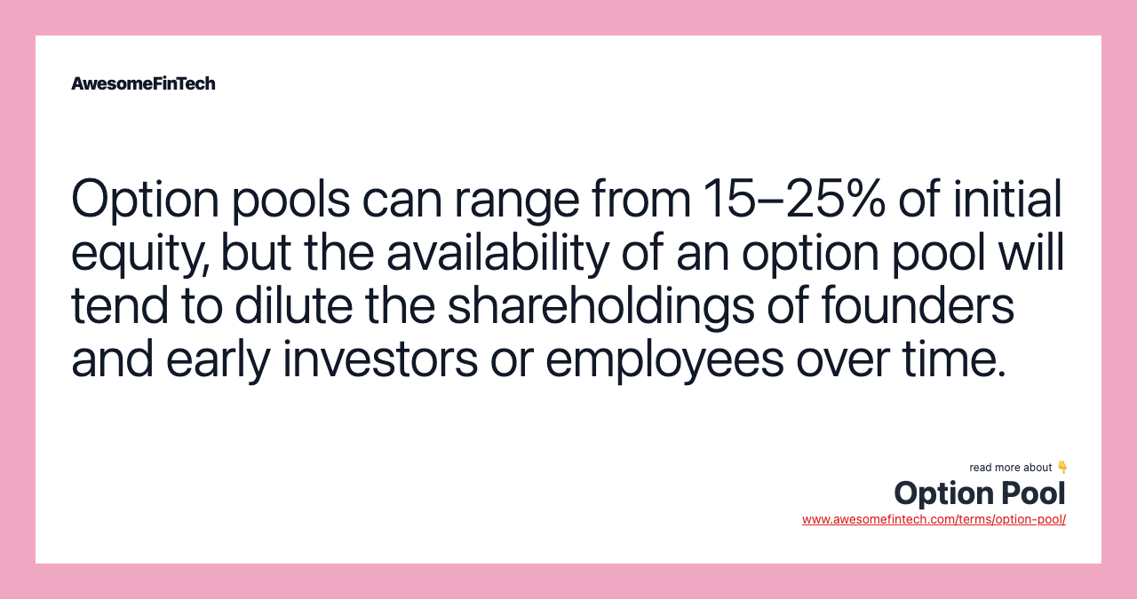 Option pools can range from 15–25% of initial equity, but the availability of an option pool will tend to dilute the shareholdings of founders and early investors or employees over time.
