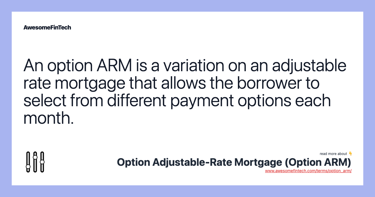 An option ARM is a variation on an adjustable rate mortgage that allows the borrower to select from different payment options each month.