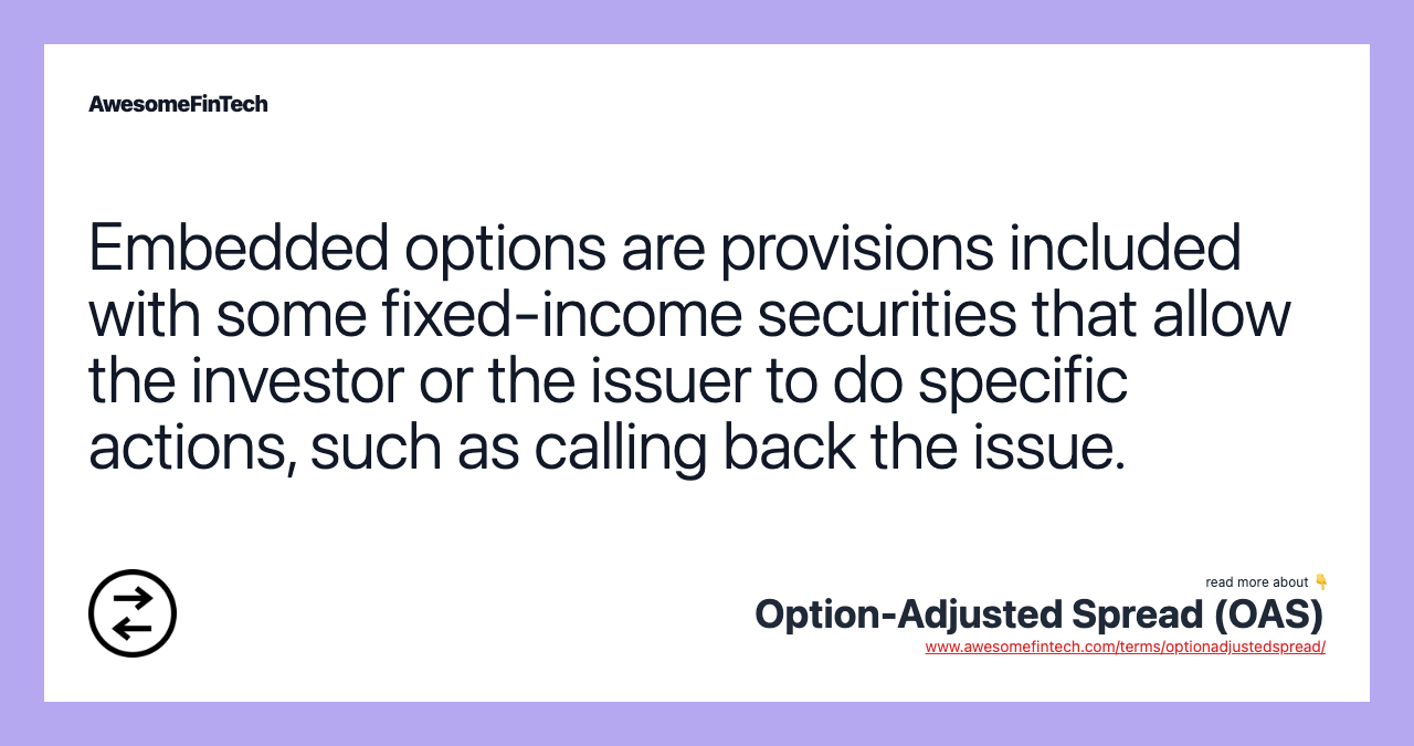 Embedded options are provisions included with some fixed-income securities that allow the investor or the issuer to do specific actions, such as calling back the issue.