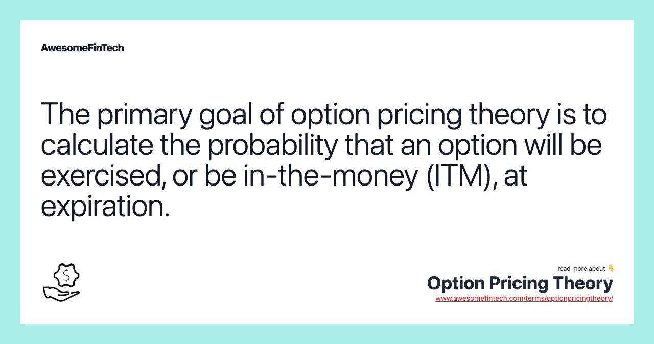 The primary goal of option pricing theory is to calculate the probability that an option will be exercised, or be in-the-money (ITM), at expiration.
