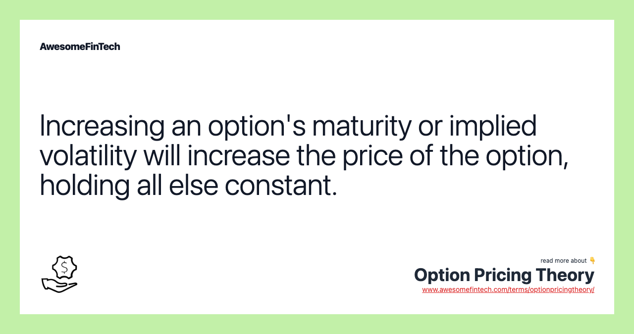 Increasing an option's maturity or implied volatility will increase the price of the option, holding all else constant.