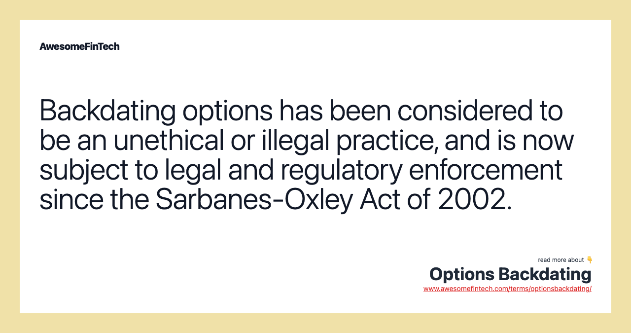 Backdating options has been considered to be an unethical or illegal practice, and is now subject to legal and regulatory enforcement since the Sarbanes-Oxley Act of 2002.