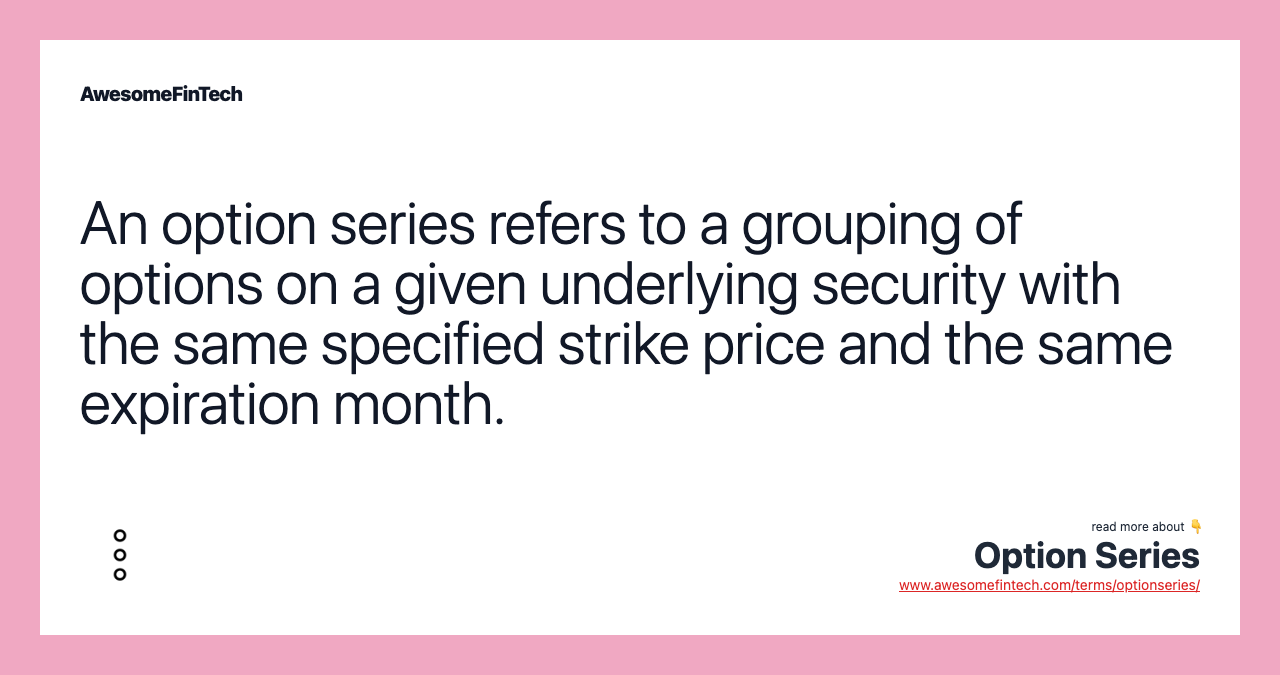 An option series refers to a grouping of options on a given underlying security with the same specified strike price and the same expiration month.