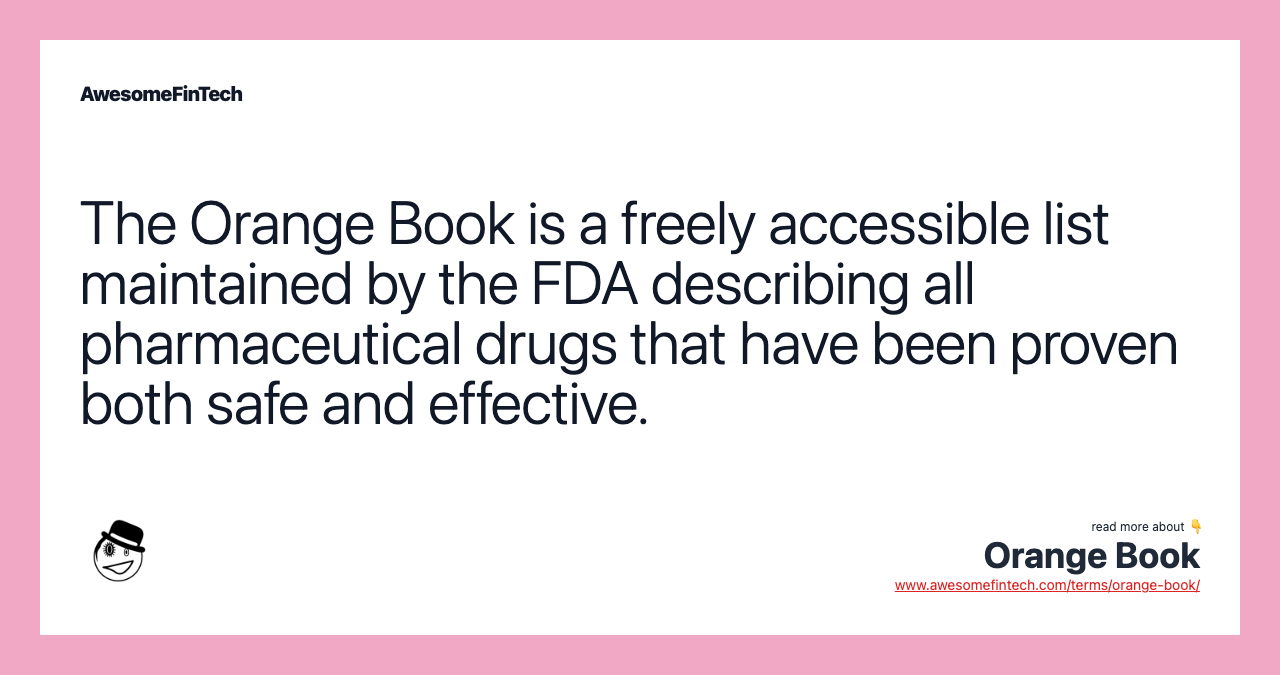The Orange Book is a freely accessible list maintained by the FDA describing all pharmaceutical drugs that have been proven both safe and effective.