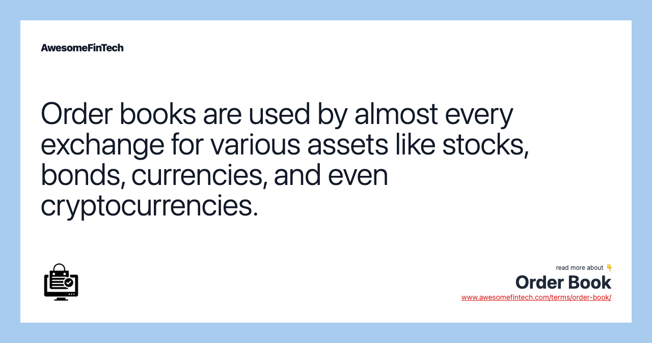 Order books are used by almost every exchange for various assets like stocks, bonds, currencies, and even cryptocurrencies.