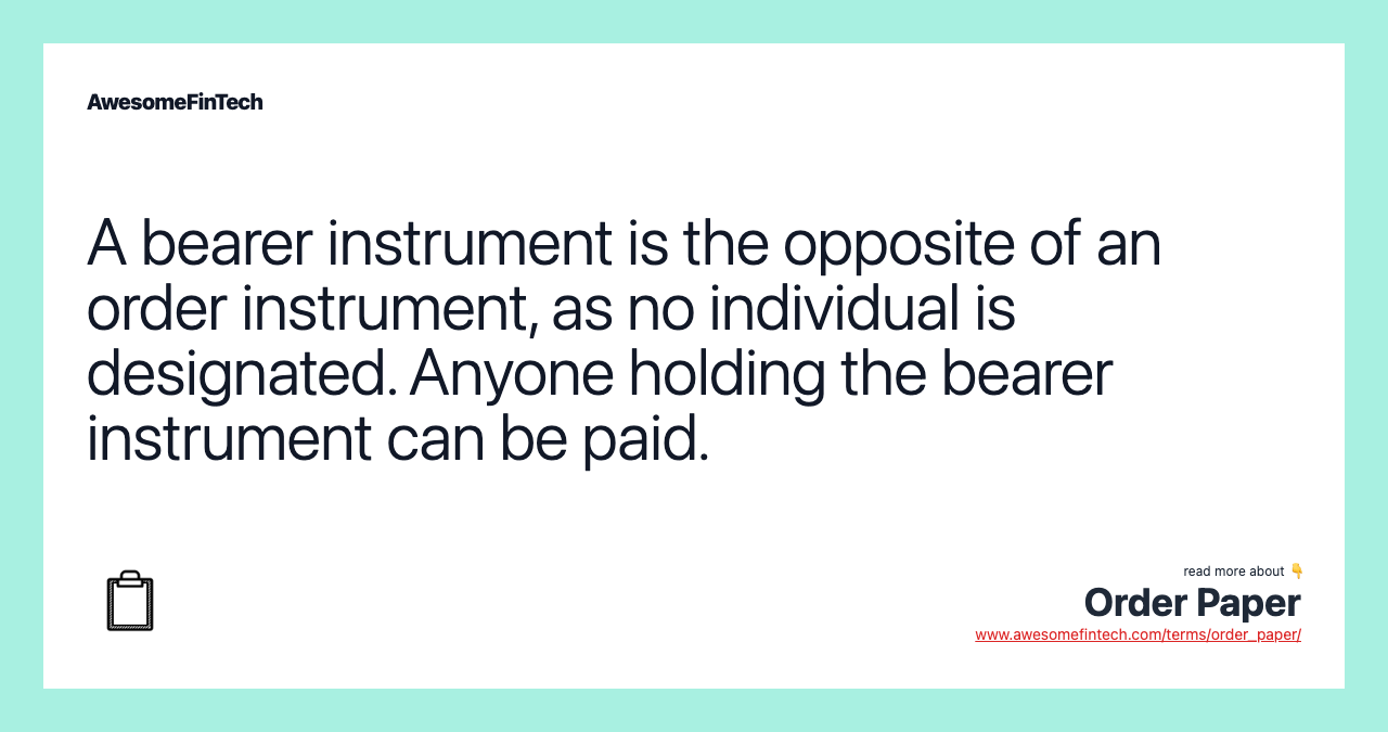 A bearer instrument is the opposite of an order instrument, as no individual is designated. Anyone holding the bearer instrument can be paid.
