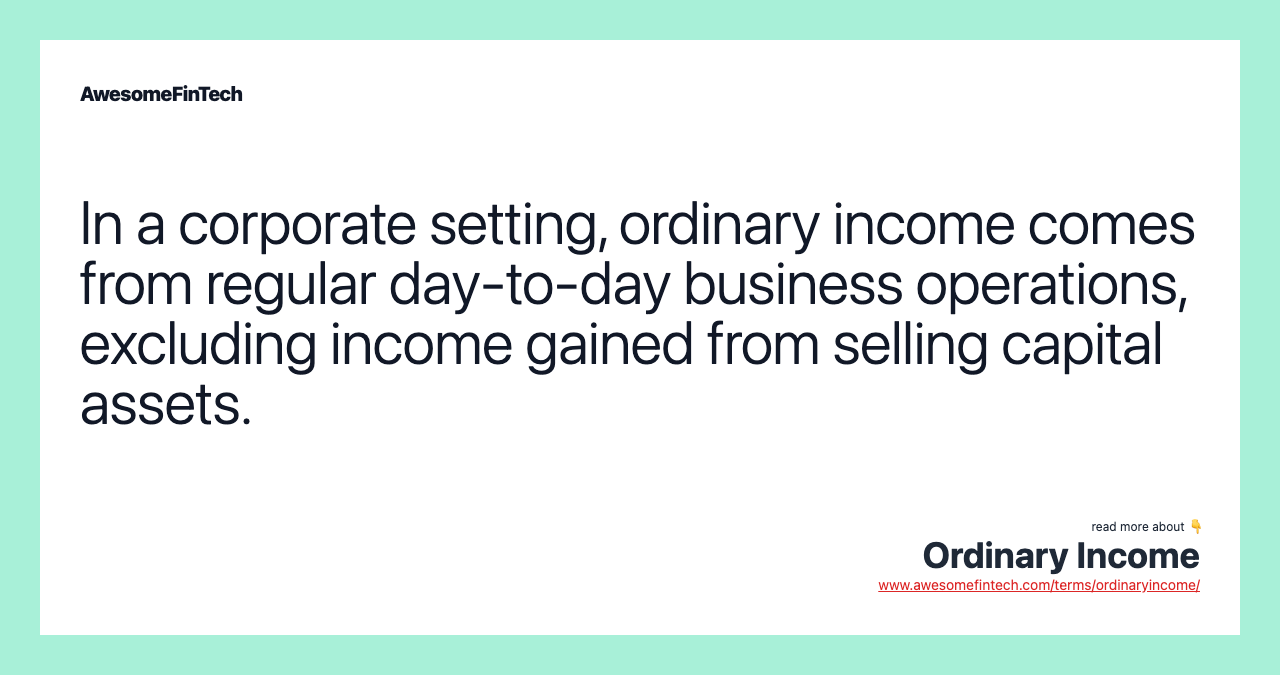 In a corporate setting, ordinary income comes from regular day-to-day business operations, excluding income gained from selling capital assets.