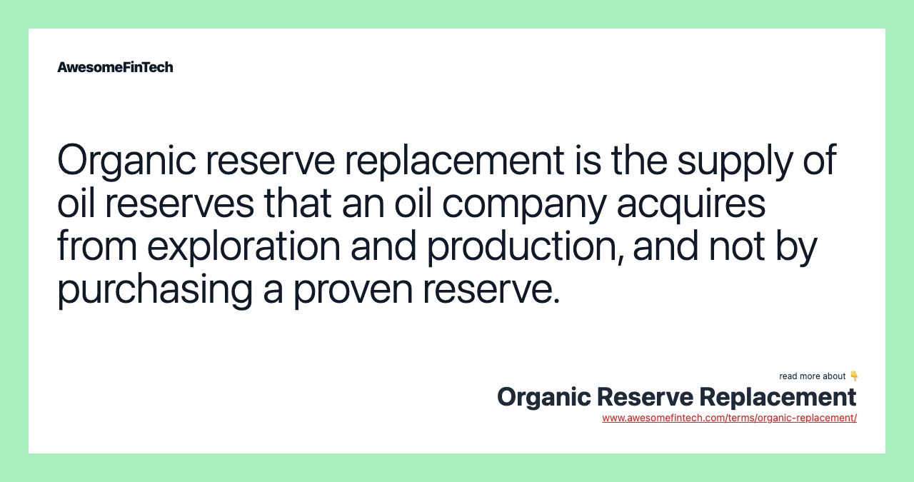 Organic reserve replacement is the supply of oil reserves that an oil company acquires from exploration and production, and not by purchasing a proven reserve.
