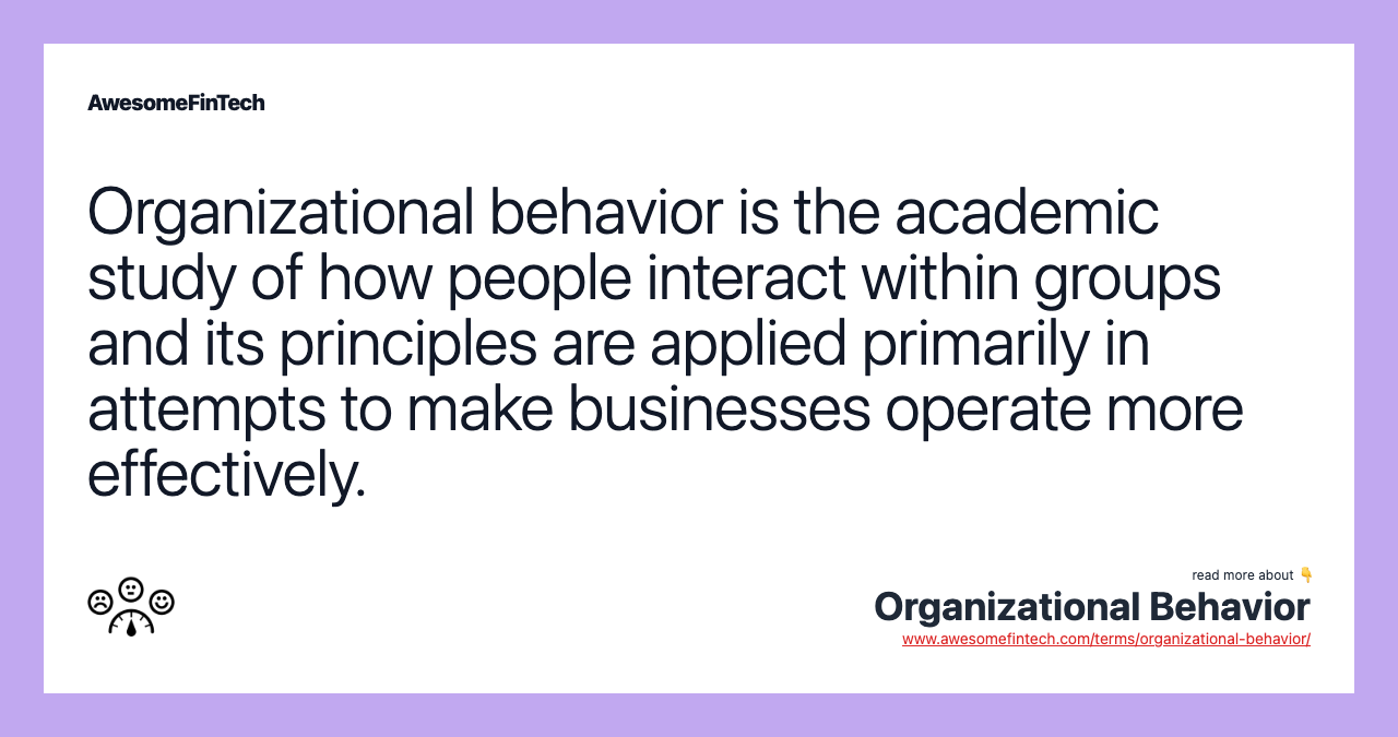Organizational behavior is the academic study of how people interact within groups and its principles are applied primarily in attempts to make businesses operate more effectively.