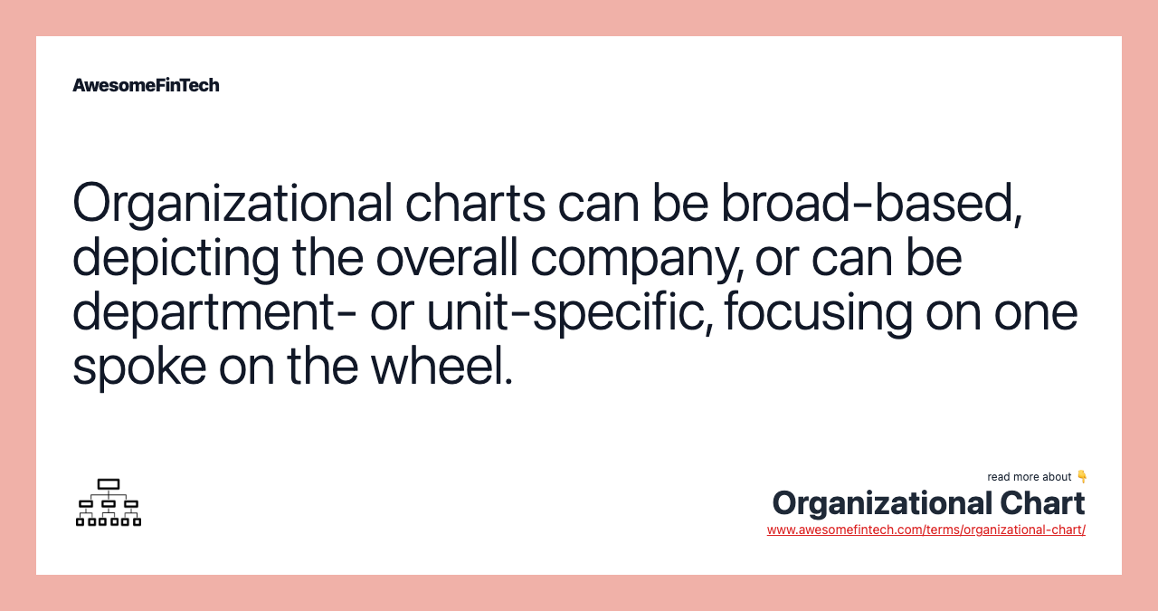 Organizational charts can be broad-based, depicting the overall company, or can be department- or unit-specific, focusing on one spoke on the wheel.