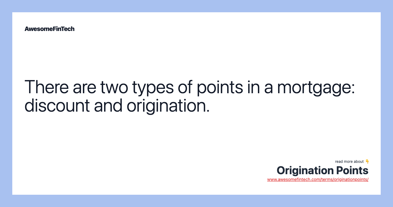 There are two types of points in a mortgage: discount and origination.