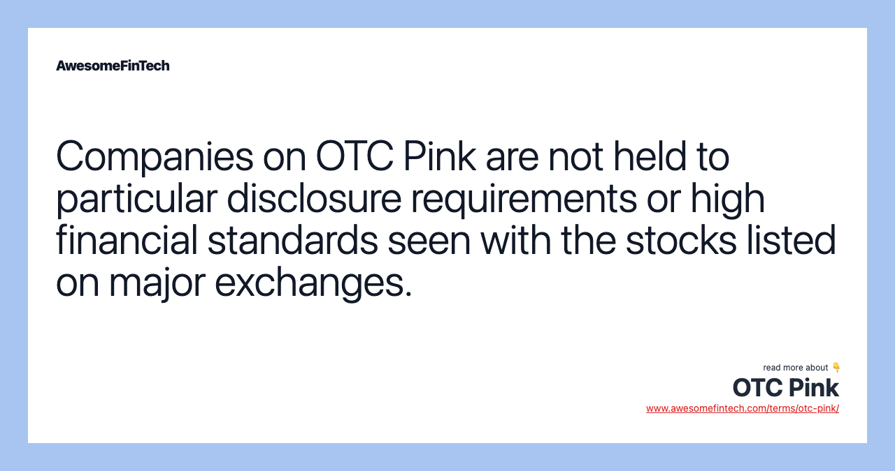 Companies on OTC Pink are not held to particular disclosure requirements or high financial standards seen with the stocks listed on major exchanges.