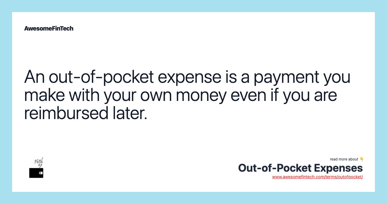 An out-of-pocket expense is a payment you make with your own money even if you are reimbursed later.