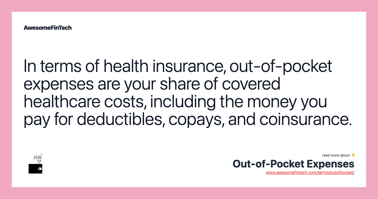 In terms of health insurance, out-of-pocket expenses are your share of covered healthcare costs, including the money you pay for deductibles, copays, and coinsurance.