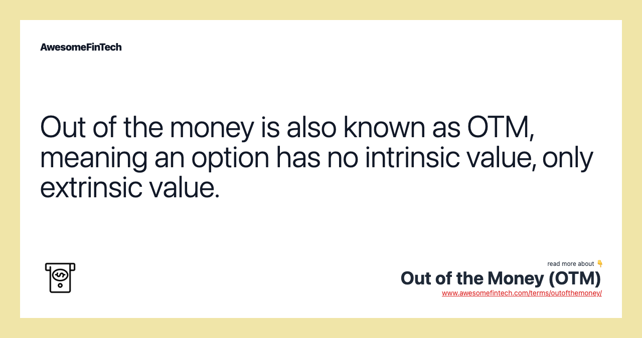 Out of the money is also known as OTM, meaning an option has no intrinsic value, only extrinsic value.